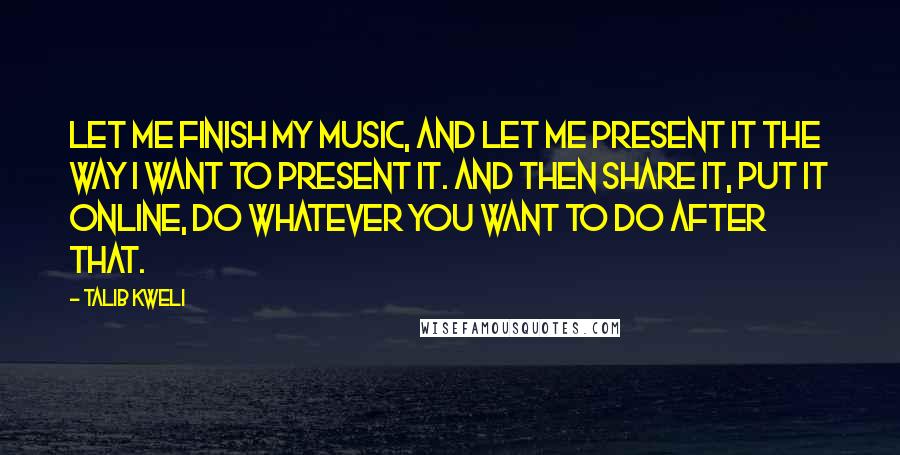 Talib Kweli Quotes: Let me finish my music, and let me present it the way I want to present it. And then share it, put it online, do whatever you want to do after that.