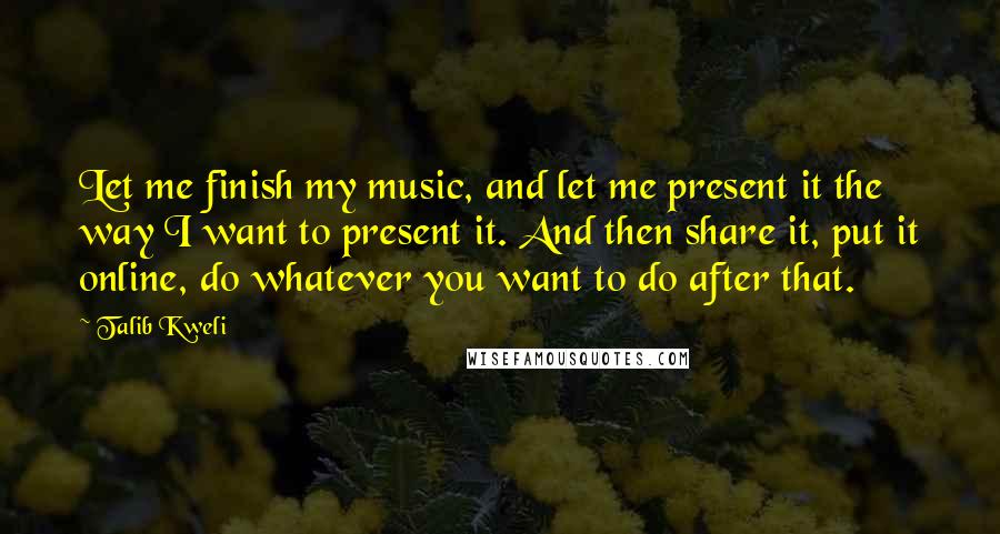 Talib Kweli Quotes: Let me finish my music, and let me present it the way I want to present it. And then share it, put it online, do whatever you want to do after that.