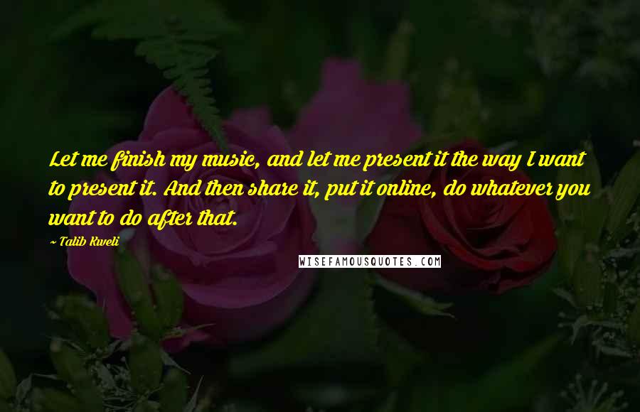 Talib Kweli Quotes: Let me finish my music, and let me present it the way I want to present it. And then share it, put it online, do whatever you want to do after that.