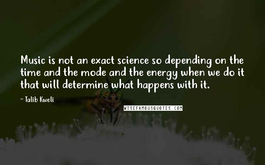 Talib Kweli Quotes: Music is not an exact science so depending on the time and the mode and the energy when we do it that will determine what happens with it.