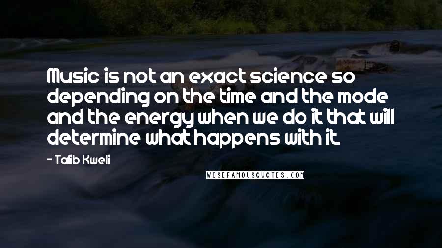 Talib Kweli Quotes: Music is not an exact science so depending on the time and the mode and the energy when we do it that will determine what happens with it.