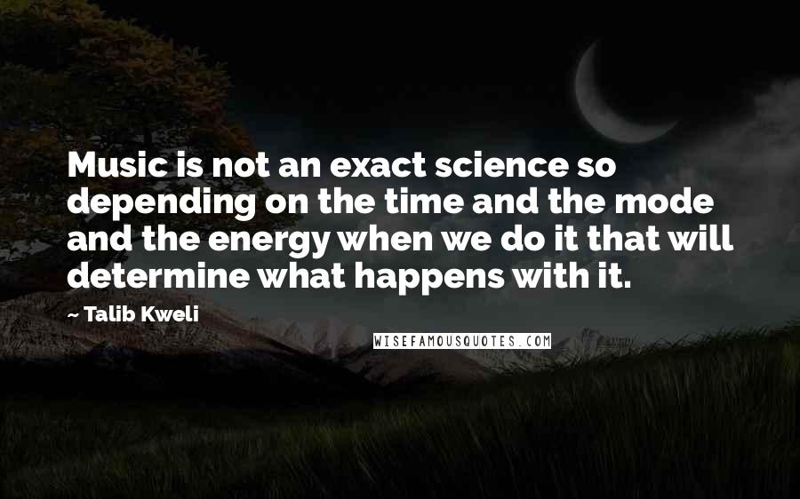 Talib Kweli Quotes: Music is not an exact science so depending on the time and the mode and the energy when we do it that will determine what happens with it.