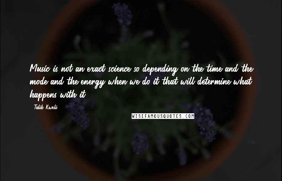 Talib Kweli Quotes: Music is not an exact science so depending on the time and the mode and the energy when we do it that will determine what happens with it.