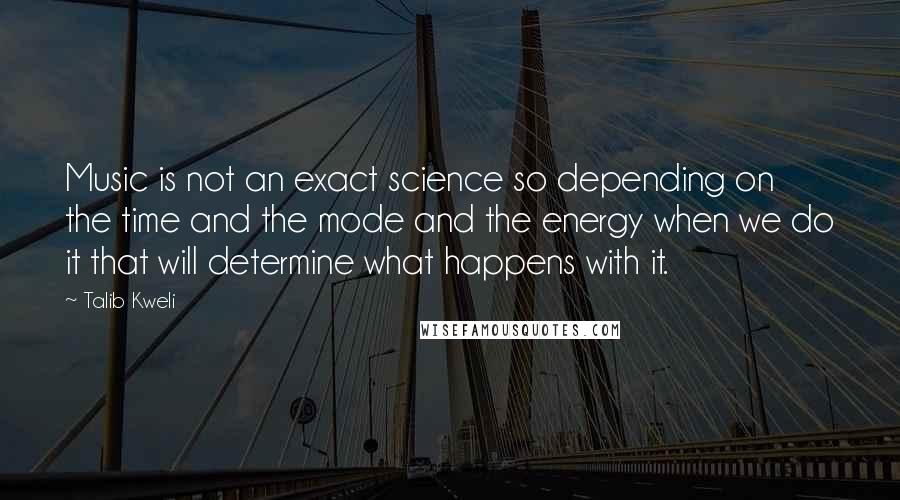 Talib Kweli Quotes: Music is not an exact science so depending on the time and the mode and the energy when we do it that will determine what happens with it.