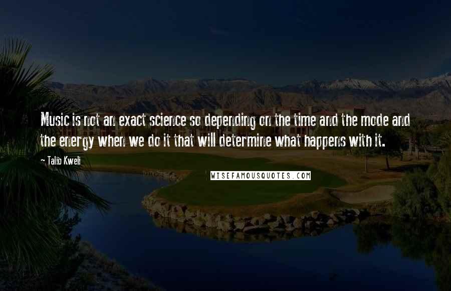 Talib Kweli Quotes: Music is not an exact science so depending on the time and the mode and the energy when we do it that will determine what happens with it.