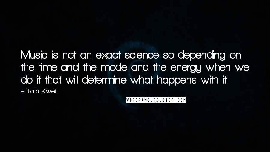 Talib Kweli Quotes: Music is not an exact science so depending on the time and the mode and the energy when we do it that will determine what happens with it.