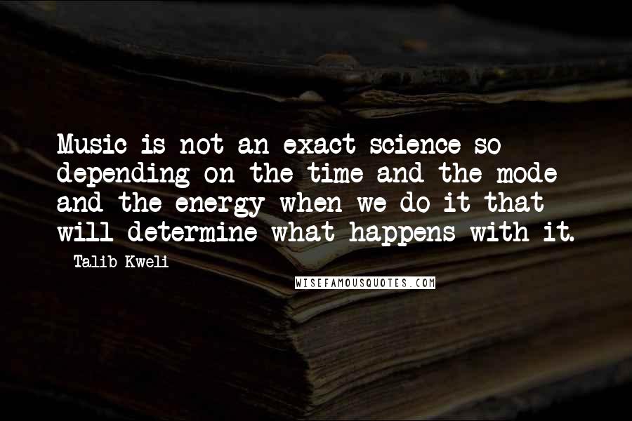 Talib Kweli Quotes: Music is not an exact science so depending on the time and the mode and the energy when we do it that will determine what happens with it.