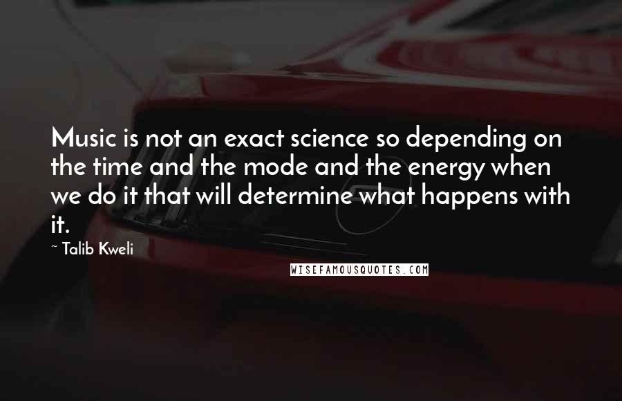 Talib Kweli Quotes: Music is not an exact science so depending on the time and the mode and the energy when we do it that will determine what happens with it.