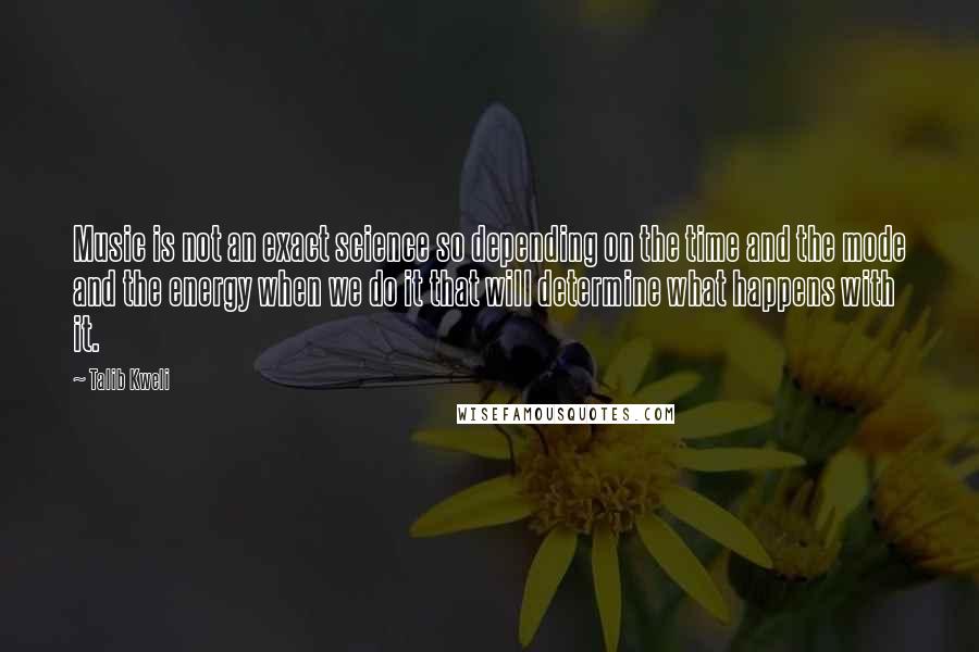 Talib Kweli Quotes: Music is not an exact science so depending on the time and the mode and the energy when we do it that will determine what happens with it.