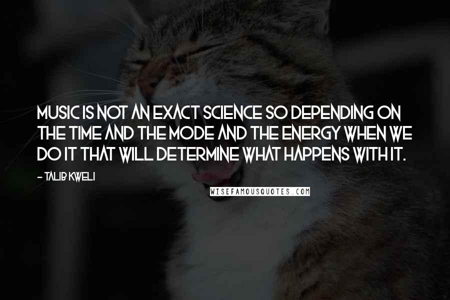 Talib Kweli Quotes: Music is not an exact science so depending on the time and the mode and the energy when we do it that will determine what happens with it.