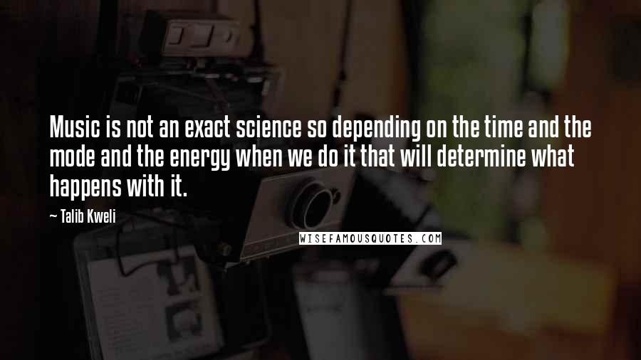 Talib Kweli Quotes: Music is not an exact science so depending on the time and the mode and the energy when we do it that will determine what happens with it.