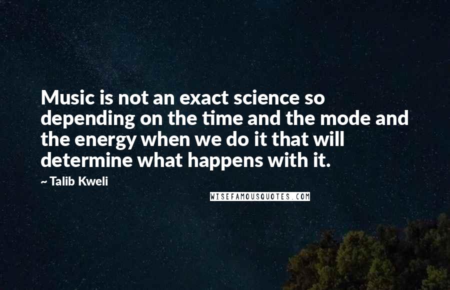 Talib Kweli Quotes: Music is not an exact science so depending on the time and the mode and the energy when we do it that will determine what happens with it.