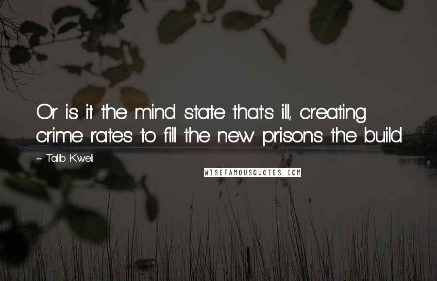 Talib Kweli Quotes: Or is it the mind state that's ill, creating crime rates to fill the new prisons the build