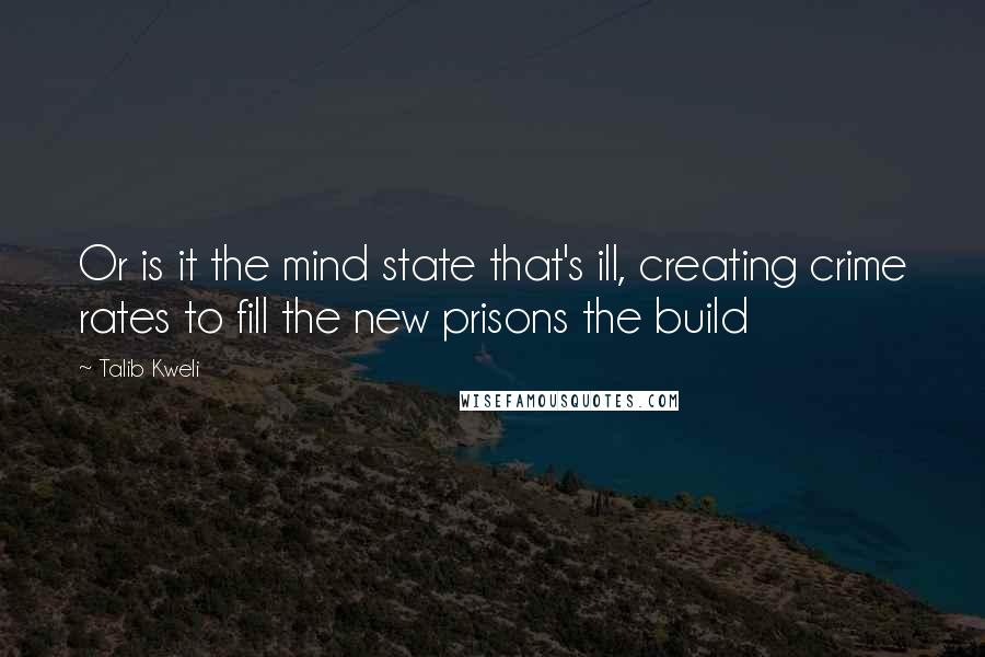 Talib Kweli Quotes: Or is it the mind state that's ill, creating crime rates to fill the new prisons the build