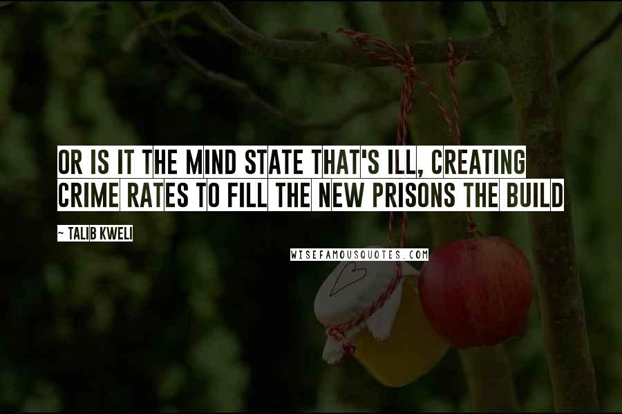 Talib Kweli Quotes: Or is it the mind state that's ill, creating crime rates to fill the new prisons the build