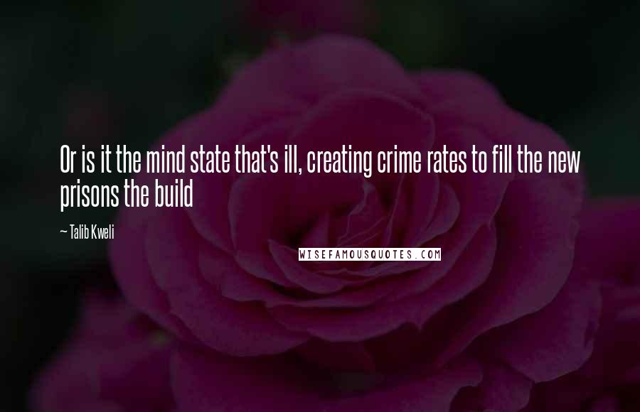 Talib Kweli Quotes: Or is it the mind state that's ill, creating crime rates to fill the new prisons the build