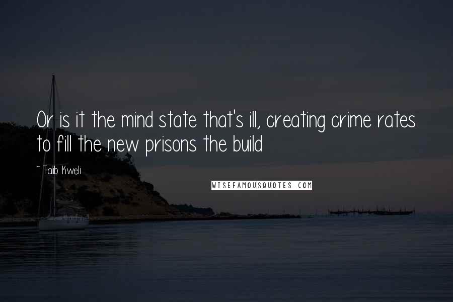 Talib Kweli Quotes: Or is it the mind state that's ill, creating crime rates to fill the new prisons the build