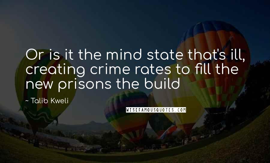 Talib Kweli Quotes: Or is it the mind state that's ill, creating crime rates to fill the new prisons the build