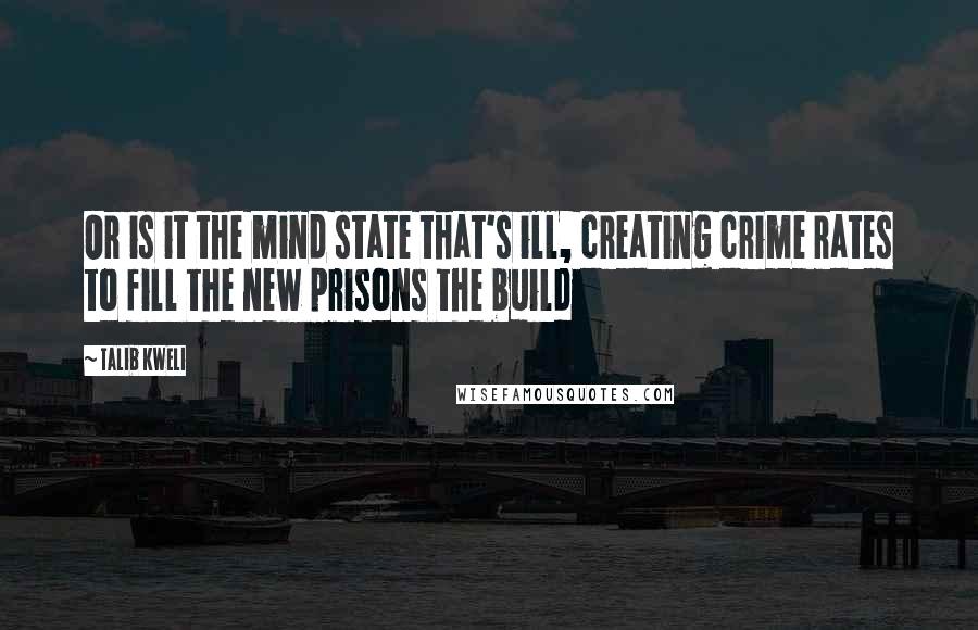 Talib Kweli Quotes: Or is it the mind state that's ill, creating crime rates to fill the new prisons the build