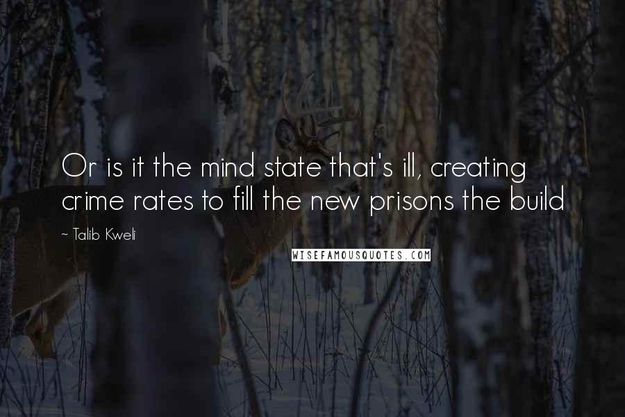 Talib Kweli Quotes: Or is it the mind state that's ill, creating crime rates to fill the new prisons the build