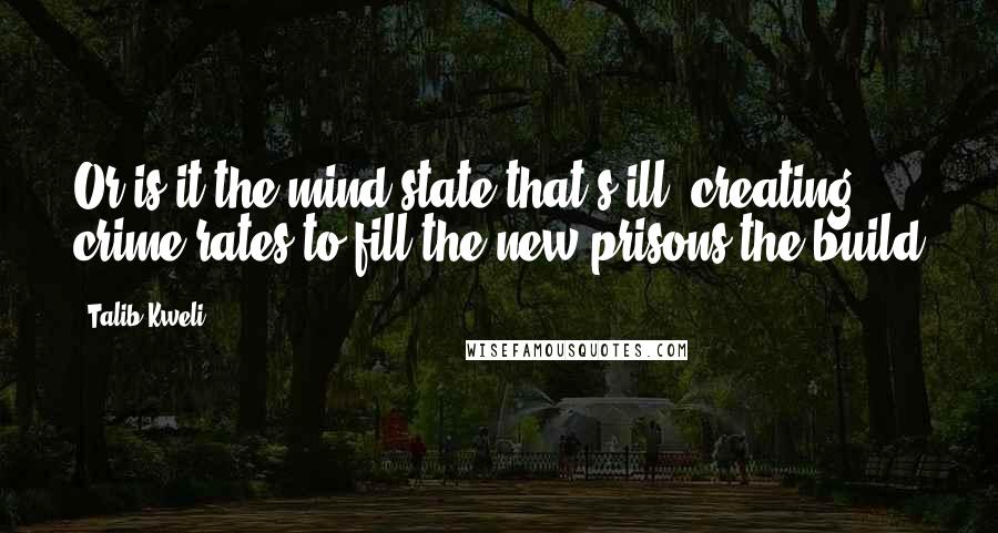 Talib Kweli Quotes: Or is it the mind state that's ill, creating crime rates to fill the new prisons the build