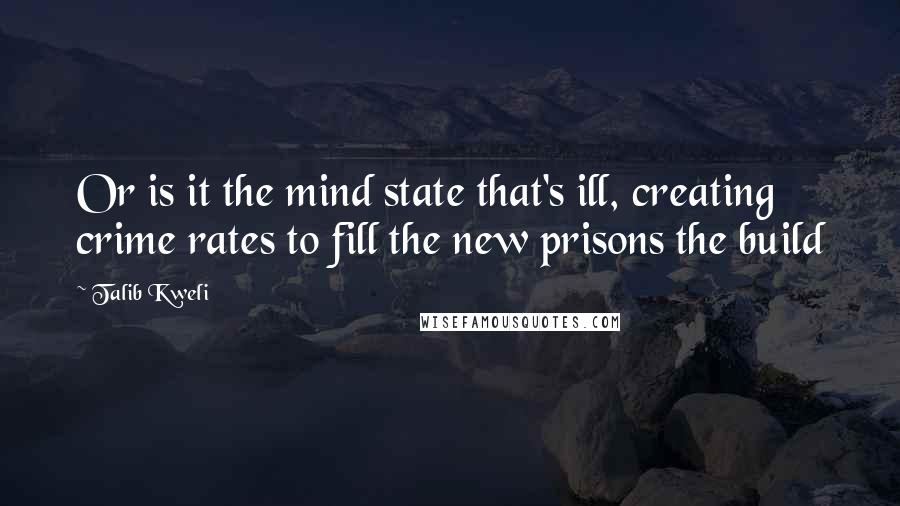 Talib Kweli Quotes: Or is it the mind state that's ill, creating crime rates to fill the new prisons the build