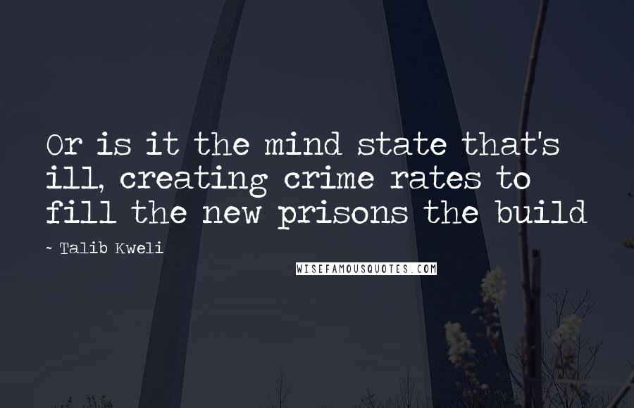 Talib Kweli Quotes: Or is it the mind state that's ill, creating crime rates to fill the new prisons the build