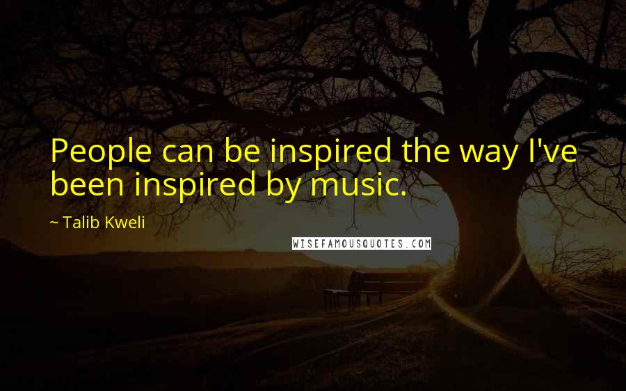 Talib Kweli Quotes: People can be inspired the way I've been inspired by music.