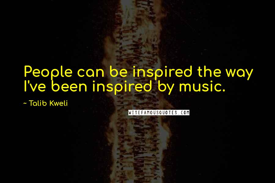 Talib Kweli Quotes: People can be inspired the way I've been inspired by music.