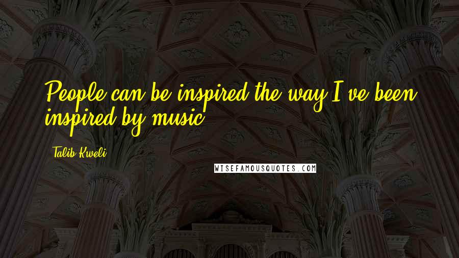 Talib Kweli Quotes: People can be inspired the way I've been inspired by music.