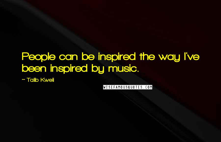 Talib Kweli Quotes: People can be inspired the way I've been inspired by music.