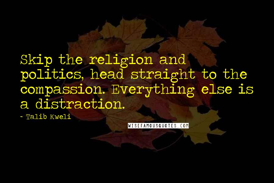 Talib Kweli Quotes: Skip the religion and politics, head straight to the compassion. Everything else is a distraction.