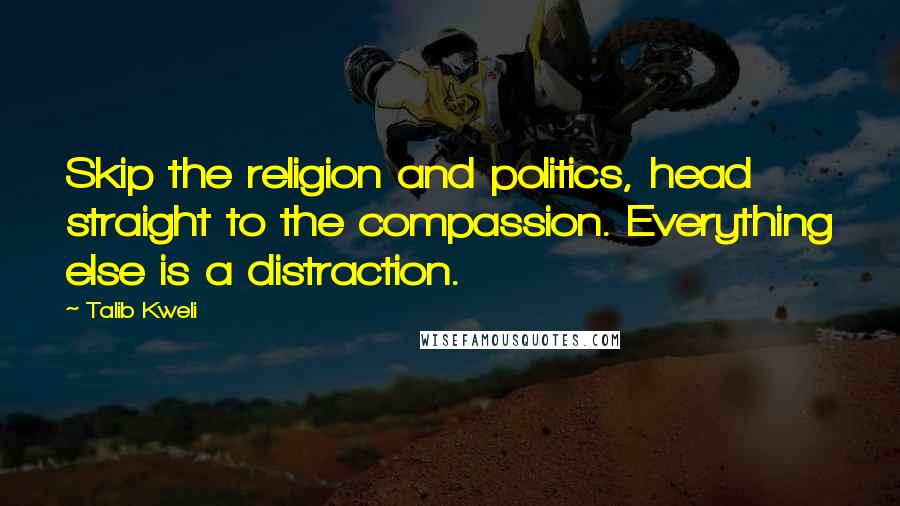 Talib Kweli Quotes: Skip the religion and politics, head straight to the compassion. Everything else is a distraction.