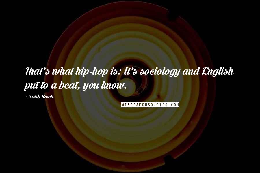 Talib Kweli Quotes: That's what hip-hop is: It's sociology and English put to a beat, you know.