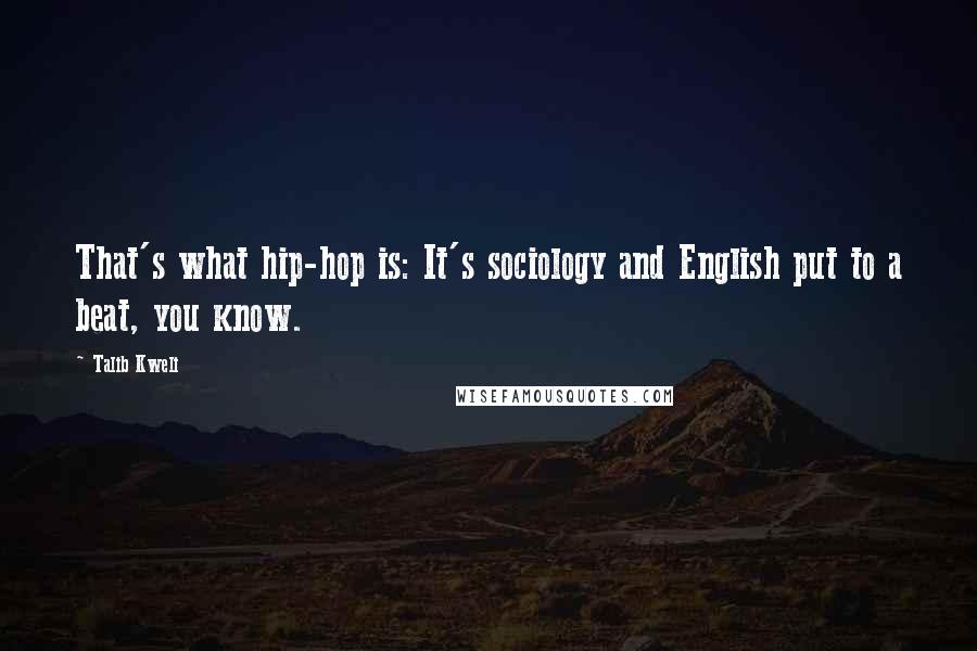 Talib Kweli Quotes: That's what hip-hop is: It's sociology and English put to a beat, you know.