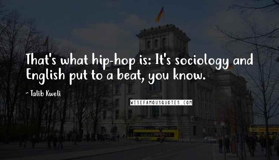 Talib Kweli Quotes: That's what hip-hop is: It's sociology and English put to a beat, you know.