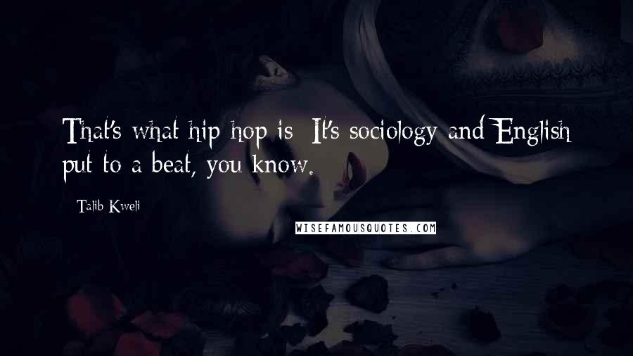 Talib Kweli Quotes: That's what hip-hop is: It's sociology and English put to a beat, you know.