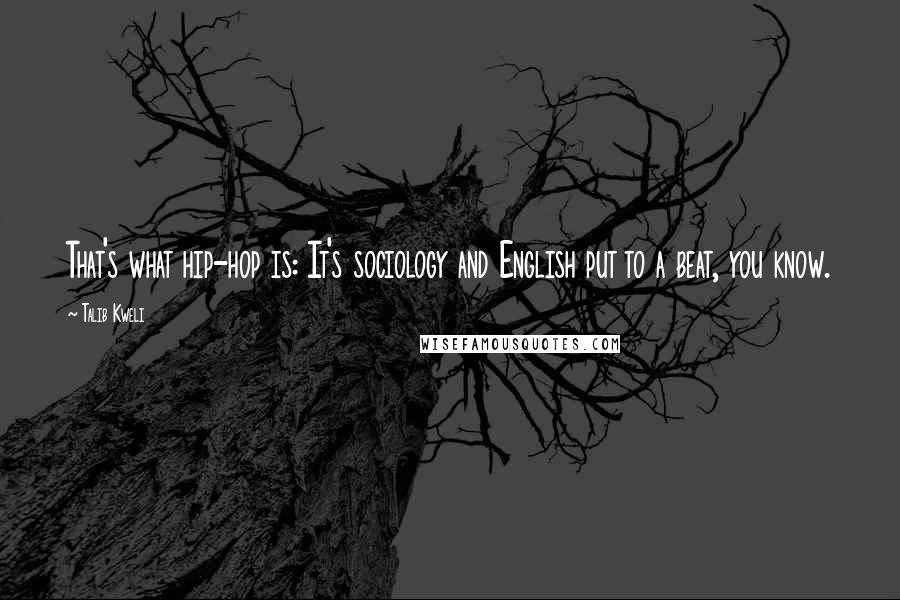 Talib Kweli Quotes: That's what hip-hop is: It's sociology and English put to a beat, you know.