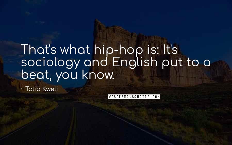 Talib Kweli Quotes: That's what hip-hop is: It's sociology and English put to a beat, you know.