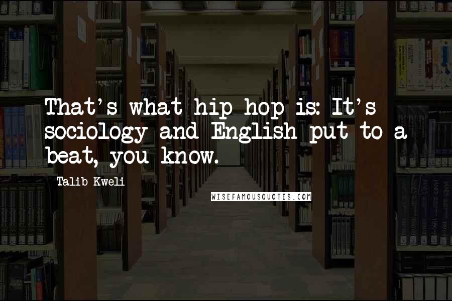 Talib Kweli Quotes: That's what hip-hop is: It's sociology and English put to a beat, you know.