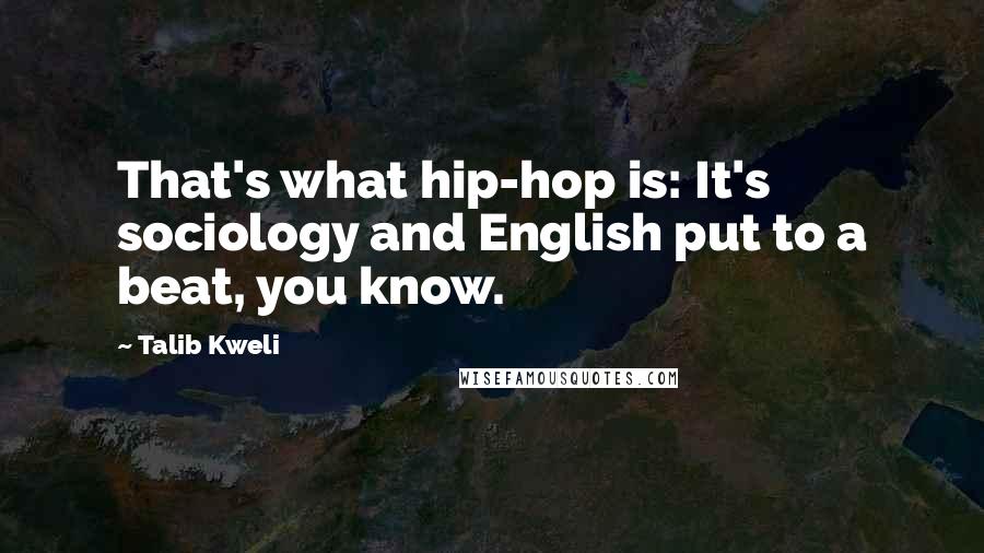 Talib Kweli Quotes: That's what hip-hop is: It's sociology and English put to a beat, you know.