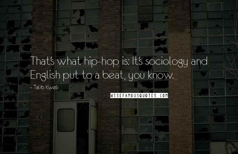 Talib Kweli Quotes: That's what hip-hop is: It's sociology and English put to a beat, you know.