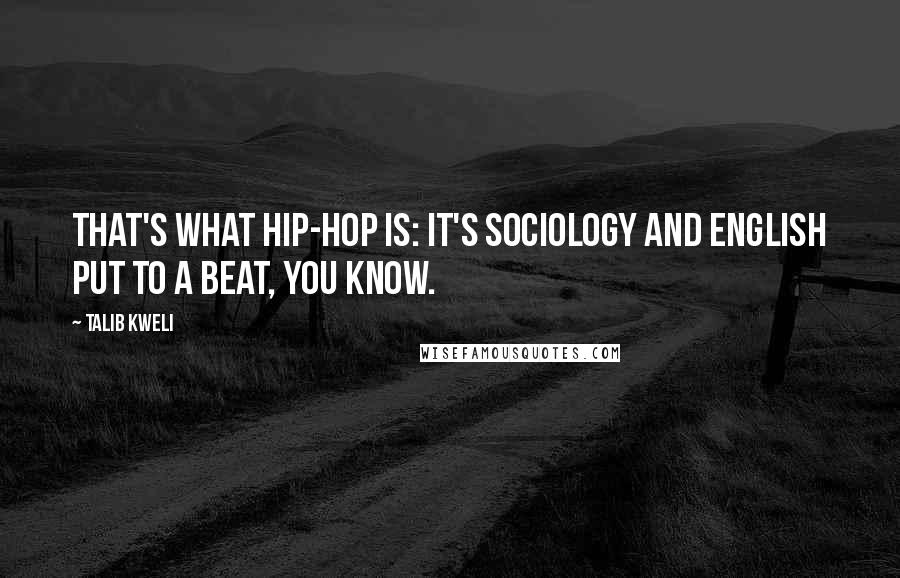 Talib Kweli Quotes: That's what hip-hop is: It's sociology and English put to a beat, you know.