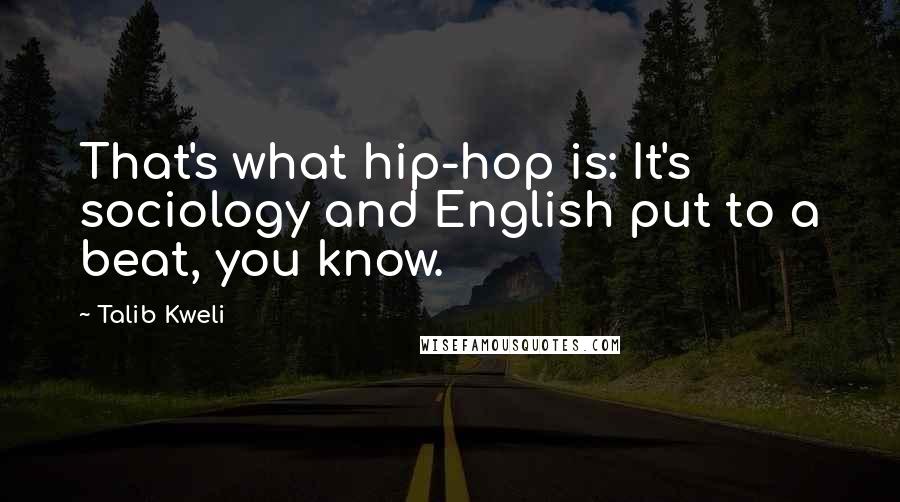 Talib Kweli Quotes: That's what hip-hop is: It's sociology and English put to a beat, you know.