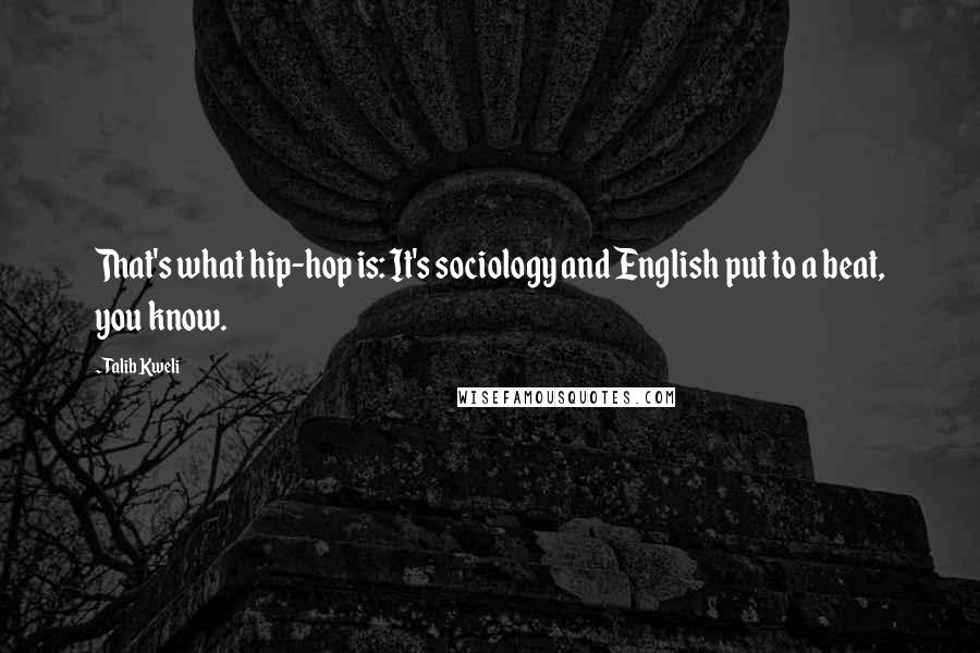 Talib Kweli Quotes: That's what hip-hop is: It's sociology and English put to a beat, you know.