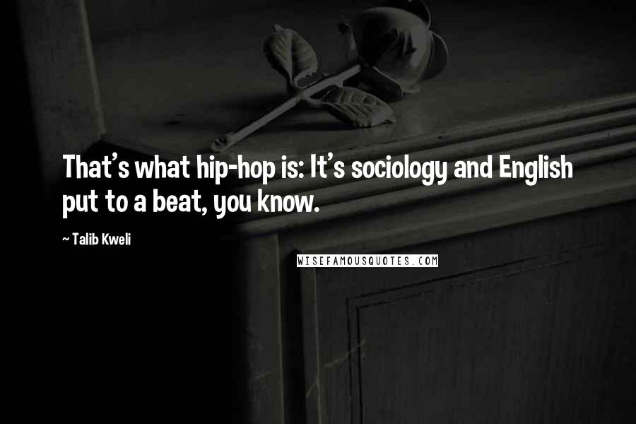 Talib Kweli Quotes: That's what hip-hop is: It's sociology and English put to a beat, you know.