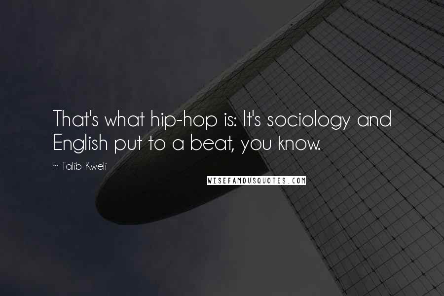 Talib Kweli Quotes: That's what hip-hop is: It's sociology and English put to a beat, you know.