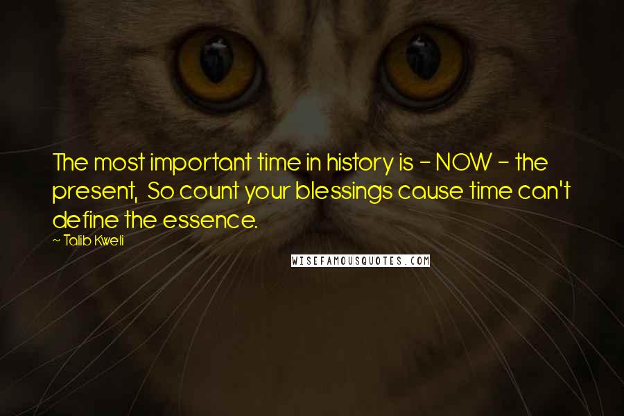 Talib Kweli Quotes: The most important time in history is - NOW - the present,  So count your blessings cause time can't define the essence.