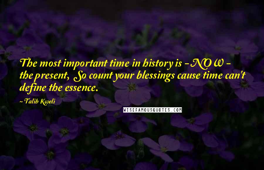 Talib Kweli Quotes: The most important time in history is - NOW - the present,  So count your blessings cause time can't define the essence.