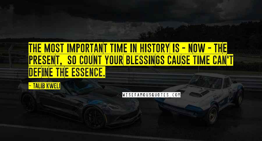 Talib Kweli Quotes: The most important time in history is - NOW - the present,  So count your blessings cause time can't define the essence.